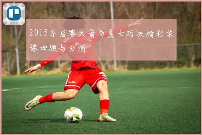 2015季后赛火箭与勇士对决精彩录像回顾与分析