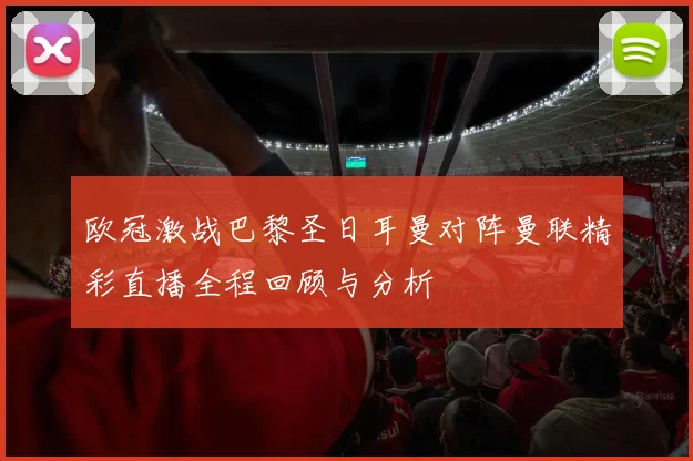 欧冠激战巴黎圣日耳曼对阵曼联精彩直播全程回顾与分析