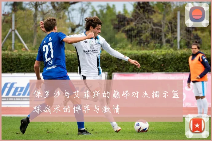 保罗沙与艾菲斯的巅峰对决揭示篮球战术的博弈与激情
