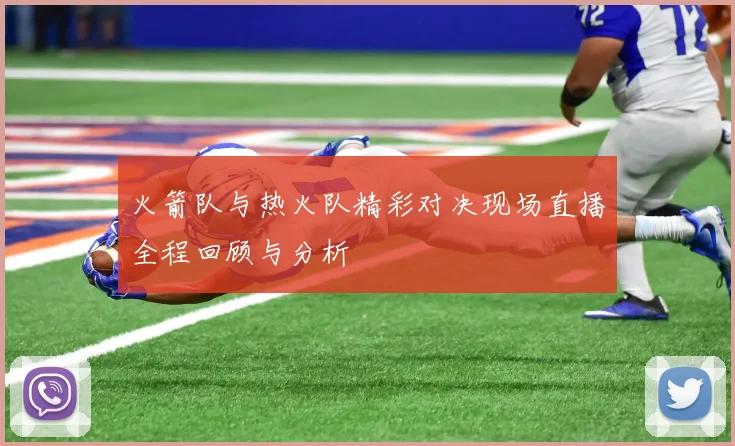 火箭队与热火队精彩对决现场直播全程回顾与分析