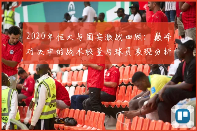 2020年恒大与国安激战回顾：巅峰对决中的战术较量与球员表现分析