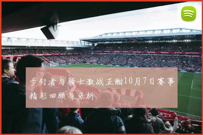 步行者与骑士激战正酣10月7日赛事精彩回顾与分析