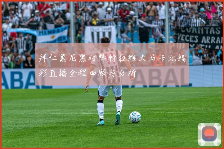 拜仁慕尼黑对阵特拉维夫马卡比精彩直播全程回顾与分析