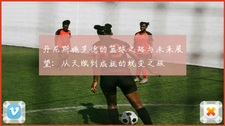 丹尼斯施罗德的篮球之路与未来展望：从天赋到成就的蜕变之旅