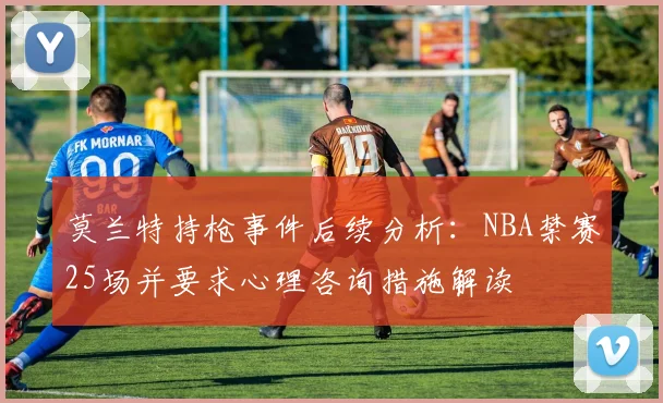 莫兰特持枪事件后续分析：NBA禁赛25场并要求心理咨询措施解读