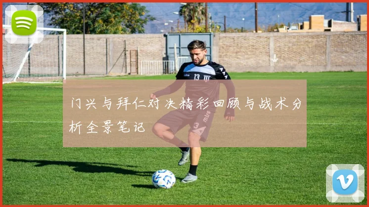 门兴与拜仁对决精彩回顾与战术分析全景笔记