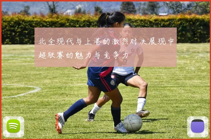北全现代与上港的激烈对决展现中超联赛的魅力与竞争力