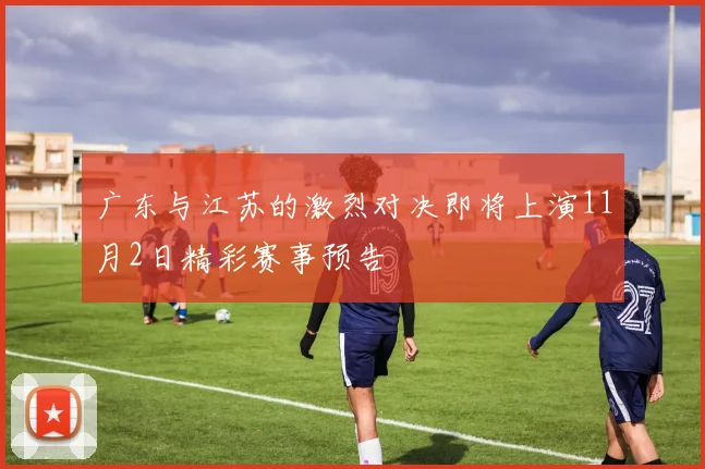 广东与江苏的激烈对决即将上演11月2日精彩赛事预告