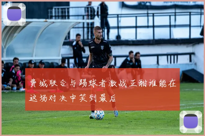 费城联合与踢球者激战正酣谁能在这场对决中笑到最后